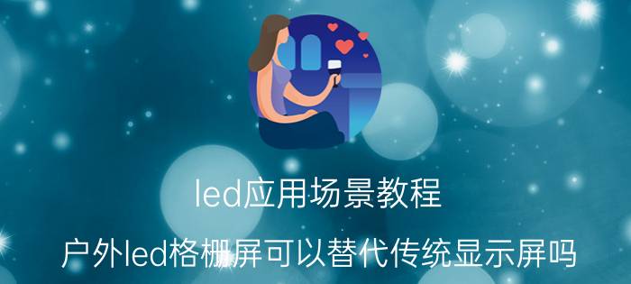 led应用场景教程 户外led格栅屏可以替代传统显示屏吗？